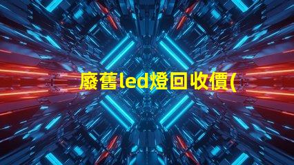 廢舊led燈回收價(jià)格 led燈珠多少錢一斤